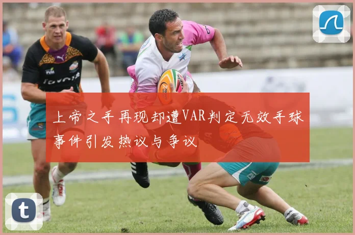 上帝之手再现却遭VAR判定无效手球事件引发热议与争议