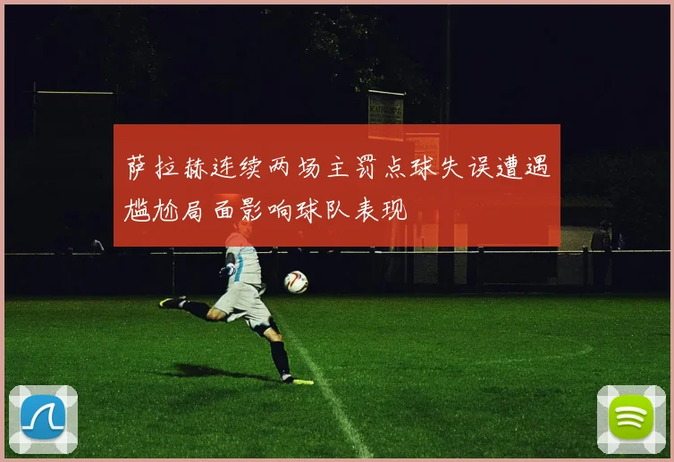 萨拉赫连续两场主罚点球失误遭遇尴尬局面影响球队表现