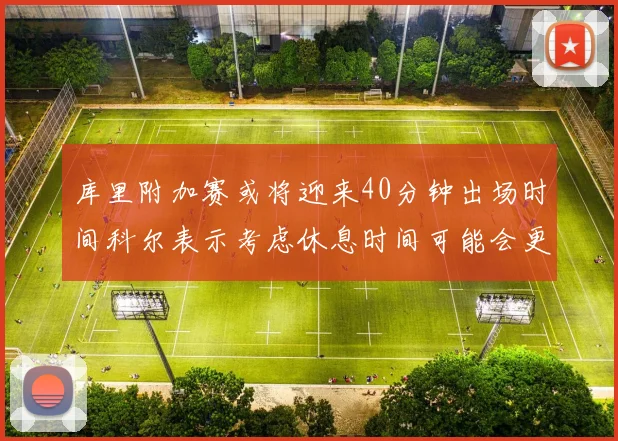 库里附加赛或将迎来40分钟出场时间科尔表示考虑休息时间可能会更长