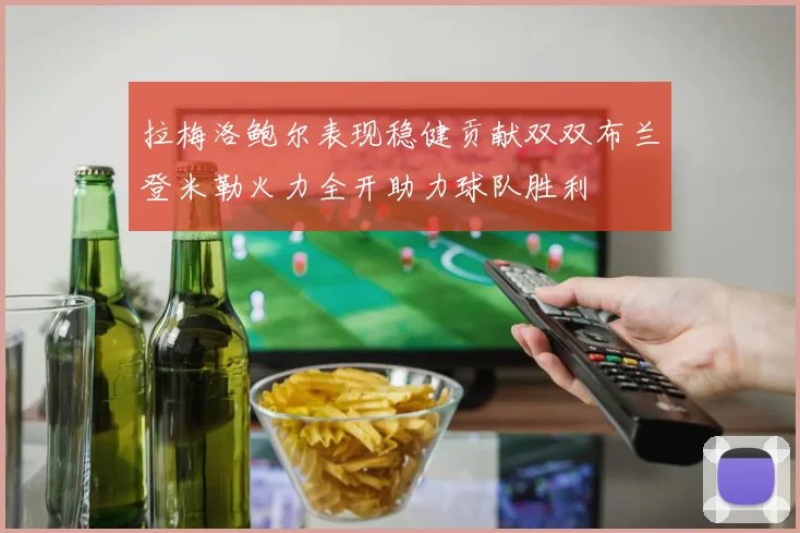 拉梅洛鲍尔表现稳健贡献双双布兰登米勒火力全开助力球队胜利