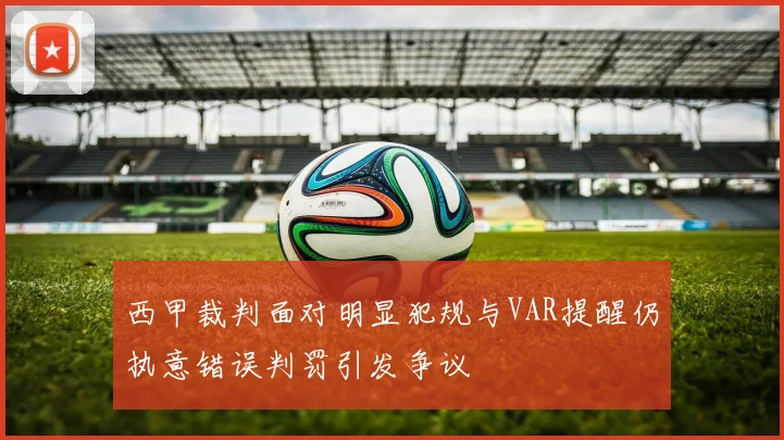 西甲裁判面对明显犯规与VAR提醒仍执意错误判罚引发争议