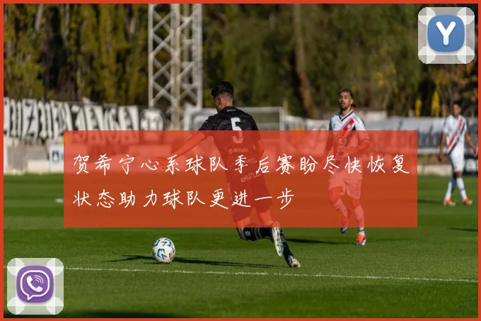 贺希宁心系球队季后赛盼尽快恢复状态助力球队更进一步
