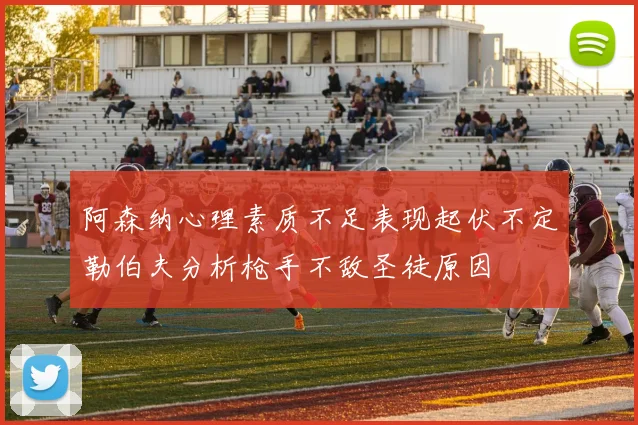阿森纳心理素质不足表现起伏不定勒伯夫分析枪手不敌圣徒原因