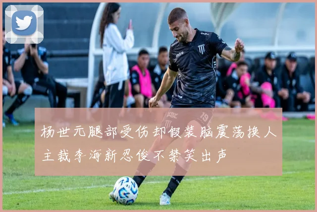 杨世元腿部受伤却假装脑震荡换人主裁李海新忍俊不禁笑出声
