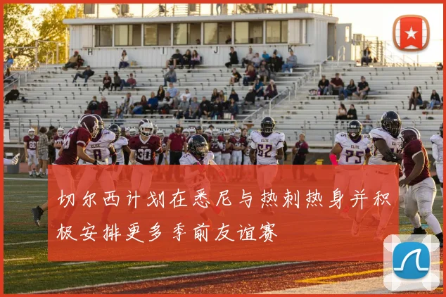 切尔西计划在悉尼与热刺热身并积极安排更多季前友谊赛
