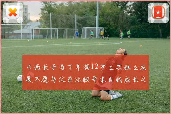 卡西长子马丁年满12岁立志独立发展不愿与父亲比较寻求自我成长之路