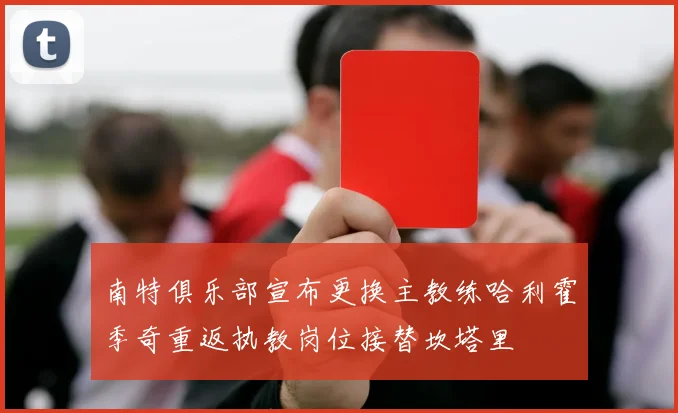 南特俱乐部宣布更换主教练哈利霍季奇重返执教岗位接替坎塔里