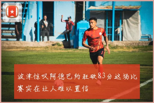 波津惊叹阿德巴约狂砍83分这场比赛实在让人难以置信