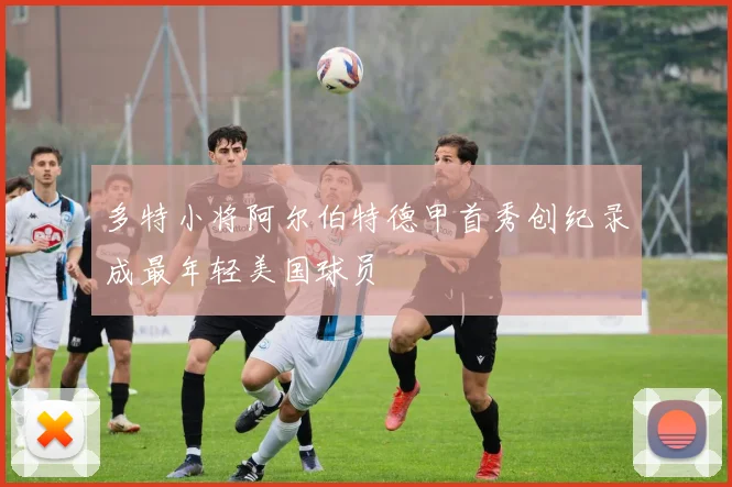 多特小将阿尔伯特德甲首秀创纪录成最年轻美国球员